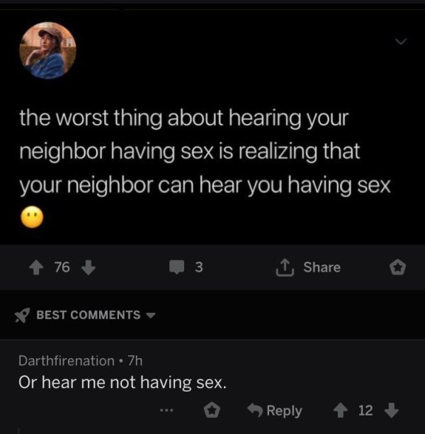 atmosphere - the worst thing about hearing your 'neighbor having sex is realizing that your neighbor can hear you having sex 76 3 o Best Darthfirenation 7h Or hear me not having sex. 12