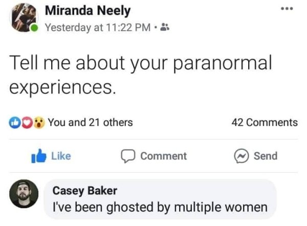 document - Miranda Neely Yesterday at Tell me about your paranormal experiences. 00 You and 21 others 42 Comment Send Casey Baker I've been ghosted by multiple women