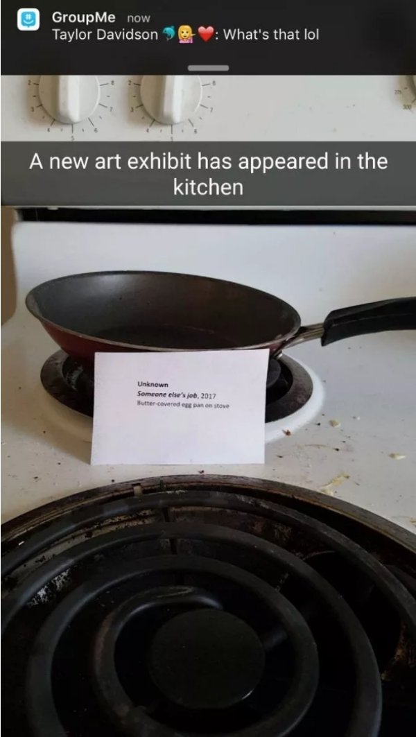 GroupMe now Taylor Davidson What's that lol A new art exhibit has appeared in the kitchen Unknown Someone else's job, 2017 Buttercovered panon stove