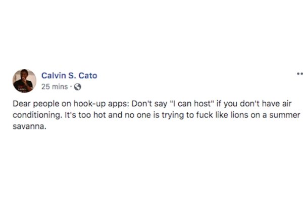Calvin S. Cato 25 mins. Dear people on hookup apps Don't say "I can host" if you don't have air conditioning. It's too hot and no one is trying to fuck lions on a summer savanna.