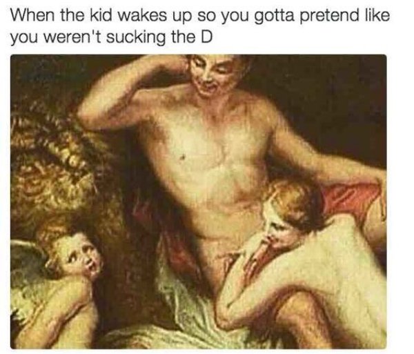 your kid wakes up meme - When the kid wakes up so you gotta pretend you weren't sucking the D