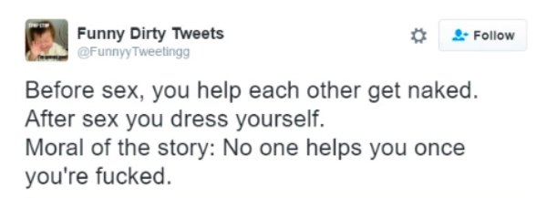 Funny Dirty Tweets Tweetingg Before sex, you help each other get naked. After sex you dress yourself. Moral of the story No one helps you once you're fucked.