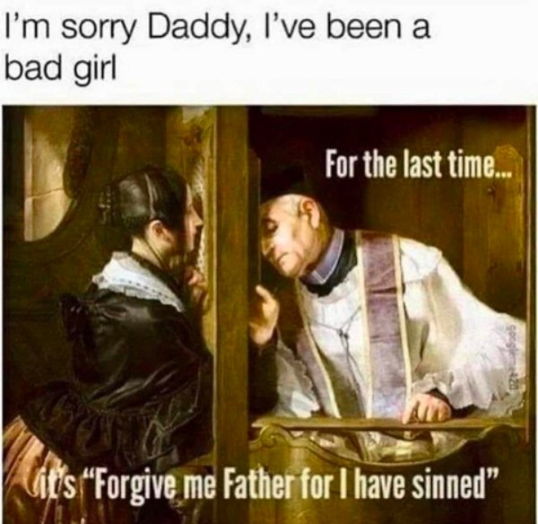 forgive me father for i have sinned meme - I'm sorry Daddy, I've been a bad girl For the last time... its Forgive me Father for I have sinned"