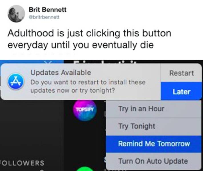 Brit Bennett Adulthood is just clicking this button everyday until you eventually die Restart A Updates Available Do you want to restart to install these updates now or try tonight? Later Topsiy Try in an Hour Try Tonight Remind Me Tomorrow Turn On…