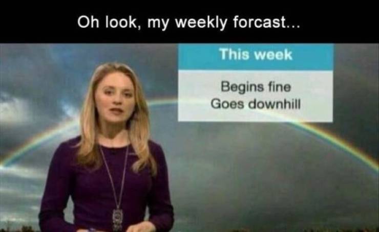 life going downhill meme - Oh look, my weekly forcast... This week Begins fine Goes downhill
