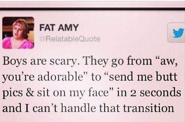 quotes - Fat Amy RelatableQuote Boys are scary. They go from aw, you're adorable" to "send me butt pics & sit on my face" in 2 seconds and I can't handle that transition