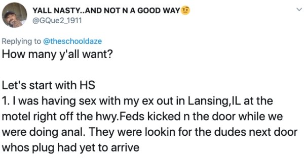 document - Yall Nasty..And Not Na Good Way How many y'all want? Let's start with Hs 1. I was having sex with my ex out in Lansing, Il at the motel right off the hwy.Feds kicked n the door while we were doing anal. They were lookin for the dudes next door 
