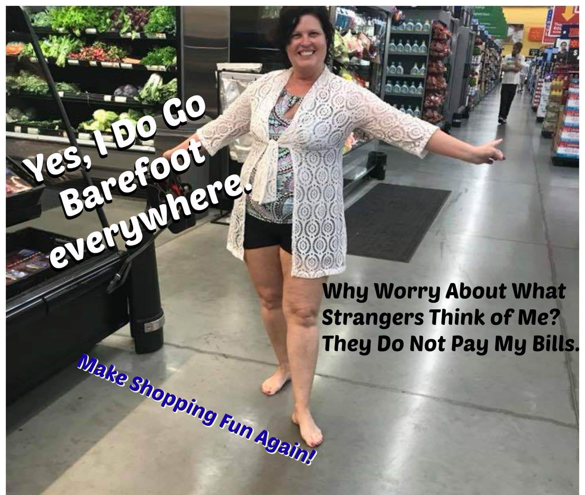 trashy people - barefoot grocery shopping - Yes, I Do Go Barefoot everywhere! Why Worry About What Strangers Think of Me? They Do Not Pay My Bills. Make Shopping Fun Again!