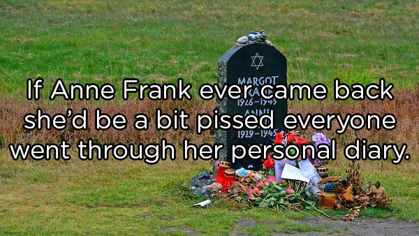 Shower Thoughts - diary of anne frank museum If Anne Frank ever came back she'd be a bit pissed everyone went through her personal diary.