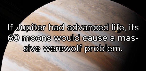Shower Thoughts - If Jupiter had advanced life, its 60 moons would cause a mas sive werewolf problem.