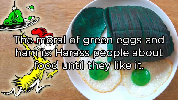 Shower Thoughts - green eggs and ham real life The moral of green eggs and ham is Harass people about food until they like it.