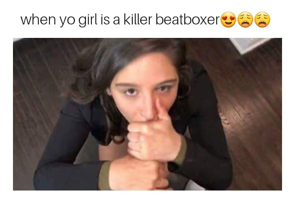porn memes - yo girl is a killer beatboxer - when yo girl is a killer beatboxer
