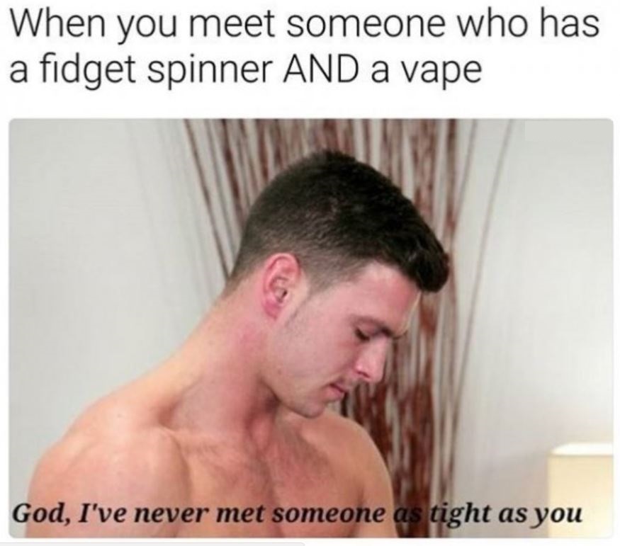 porn memes - When you meet someone who has a fidget spinner And a vape God, I've never met someone as tight as you