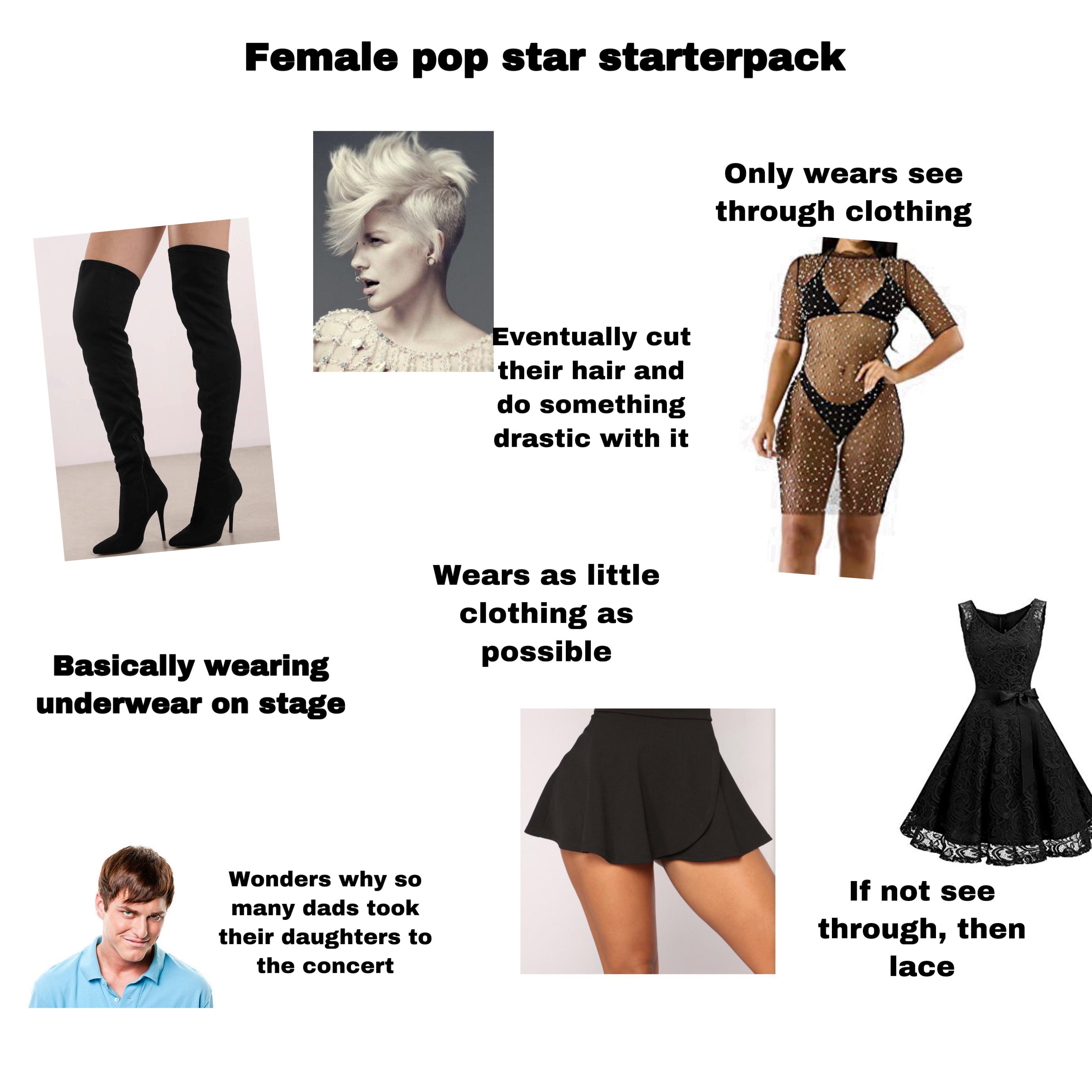 Starter Pack Meme - Female pop star starterpack Only wears see through clothing Eventually cut their hair and do something drastic with it Wears as little clothing as possible Basically wearing underwear on stage Wonders why so many dads took their daught