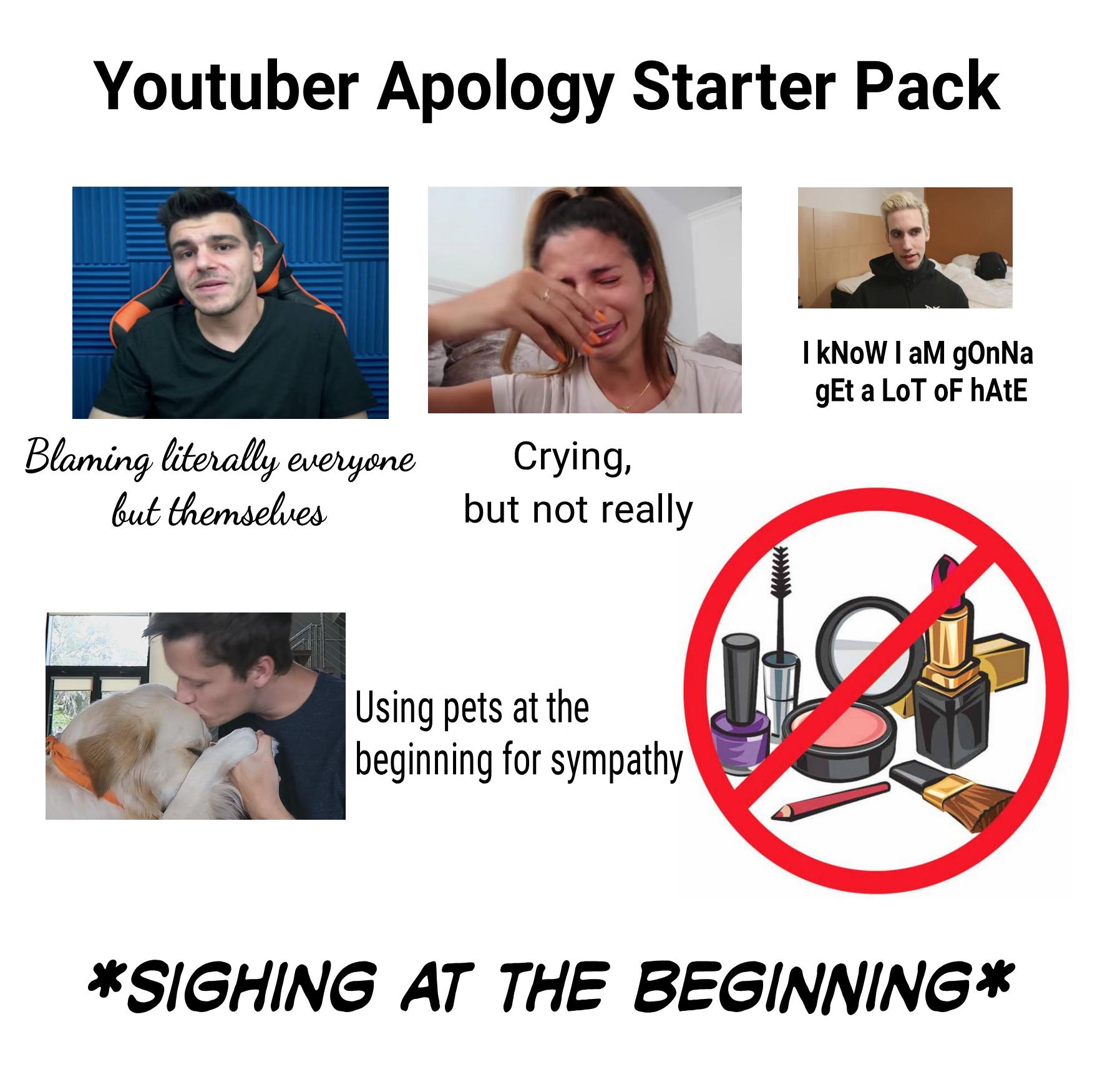 Starter Pack Meme - Youtuber Apology Starter Pack I Know I am gOnNa gEt a Lot Of hAtE Blaming literally everyone but themselves Crying, but not really Using pets at the | beginning for sympathy Sighing At The Beginning