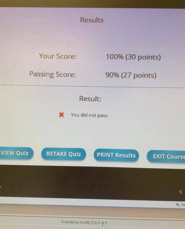 Results Your Score 100% 30 points Passing Score 90% 27 points Result You did not pass. View Quiz Retake Quiz Print Results Exit Course Displaying results 0 to 5 of 5