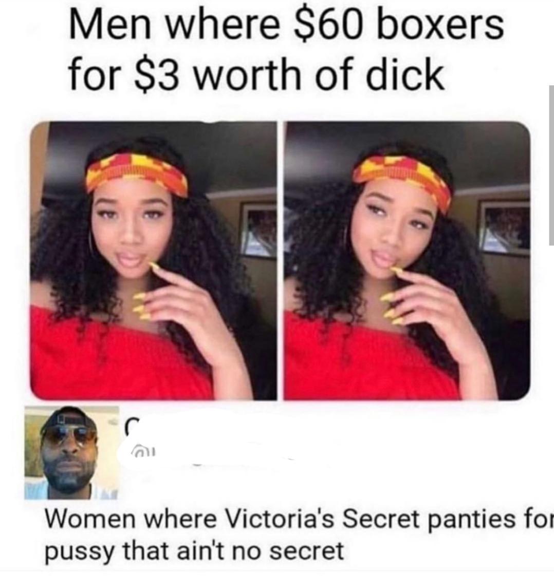 Men where $60 boxers for $3 worth of dick Women where Victoria's Secret panties for pussy that ain't no secret