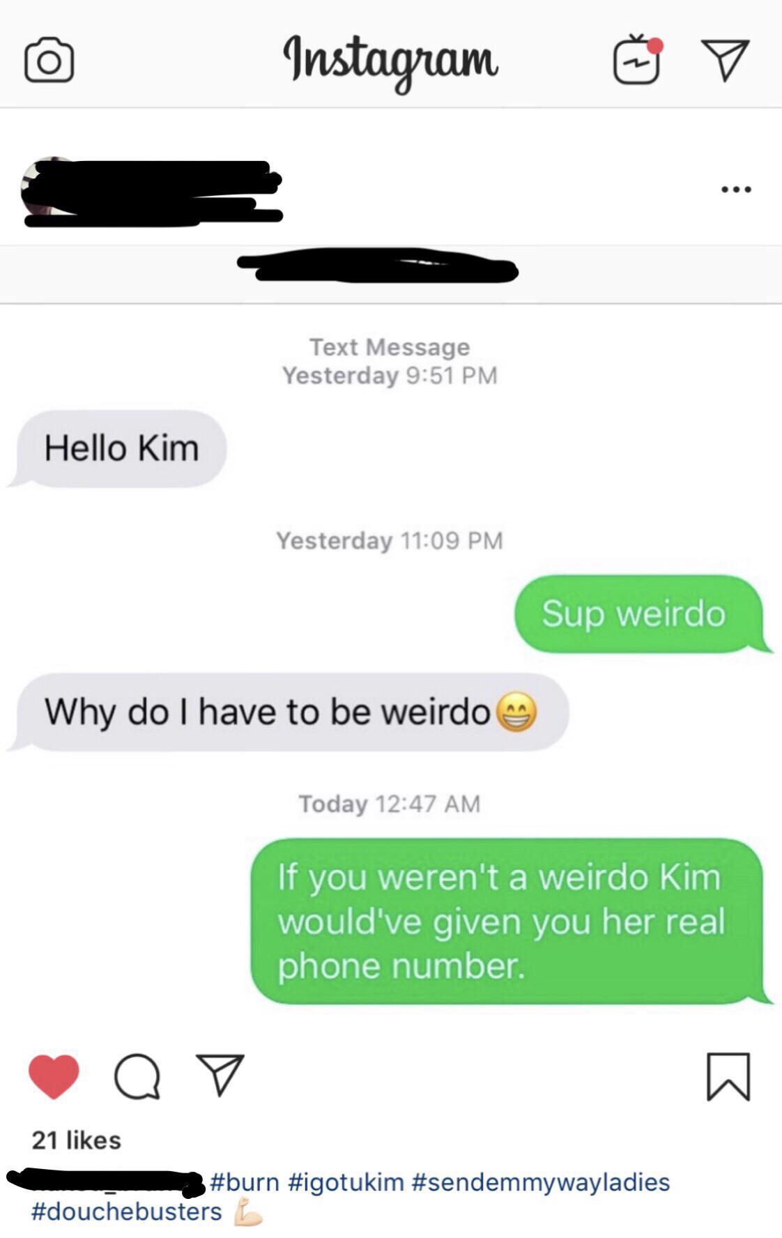 Instagram v Text Message Yesterday Hello Kim Yesterday Sup weirdo Why do I have to be weirdo Today If you weren't a weirdo Kim would've given you her real phone number.