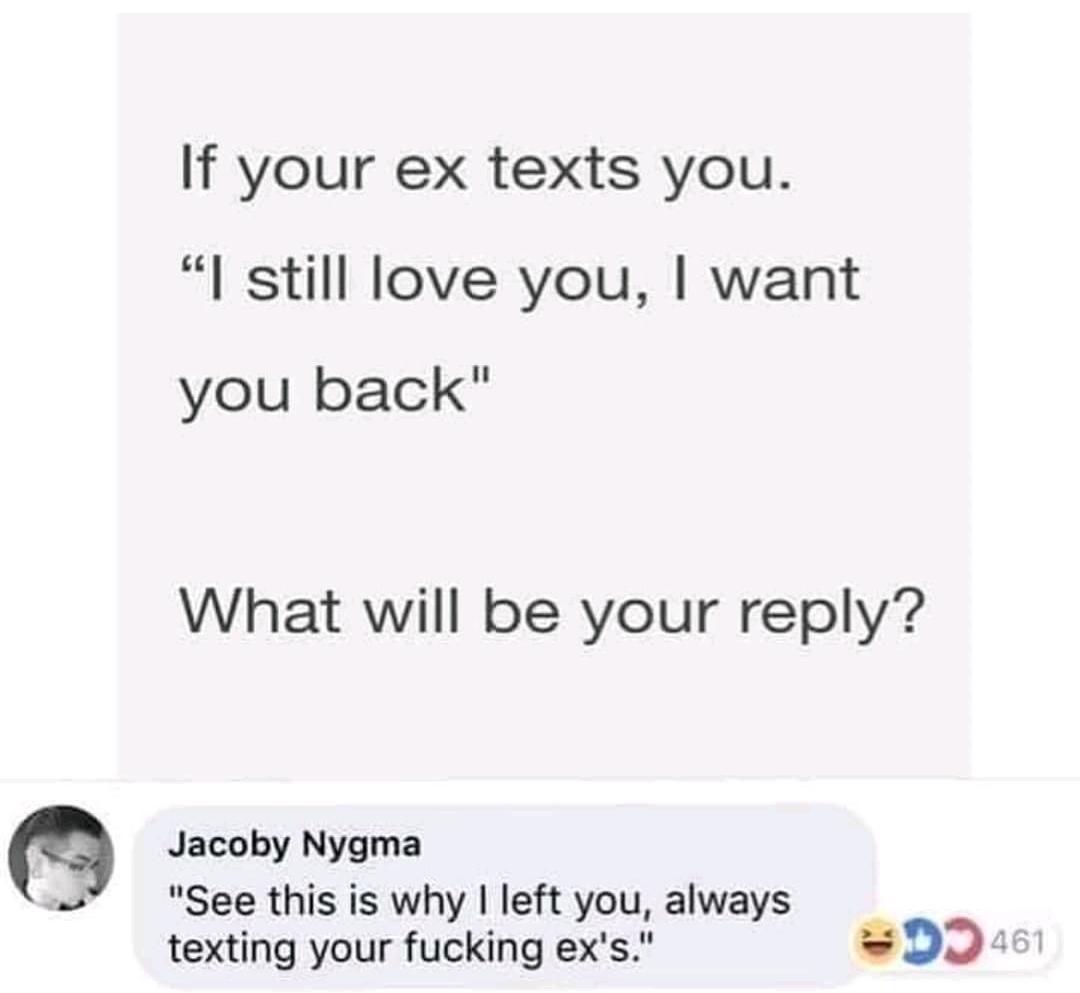 If your ex texts you. "I still love you, I want you back" What will be your reply? Jacoby Nygma "See this is why I left you, always texting your fucking ex's." D 461