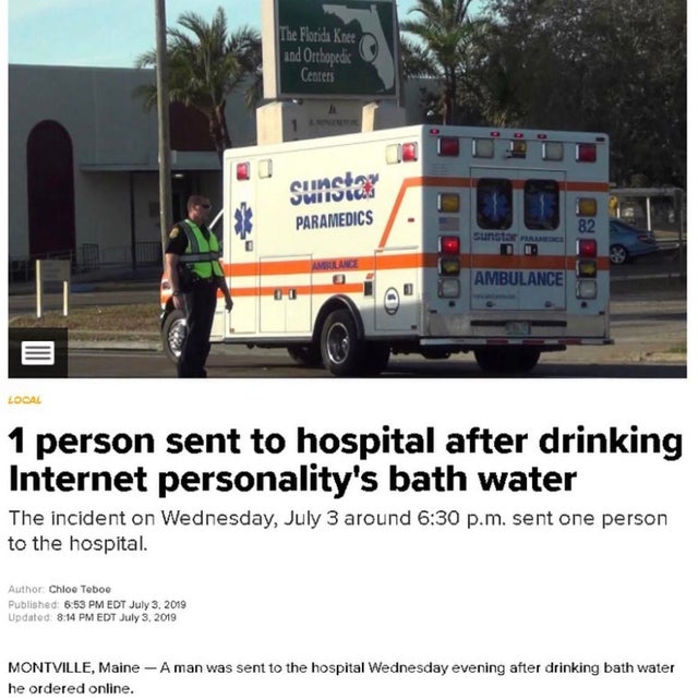 The Florida Knee and Orthopedic Centers Siinsa Swiistud Paramedics Sunsa Ambulance Local 1 person sent to hospital after drinking Internet personality's bath water The incident on Wednesday, July 3 around p.m. sent one person to the hospital. Author Chloe