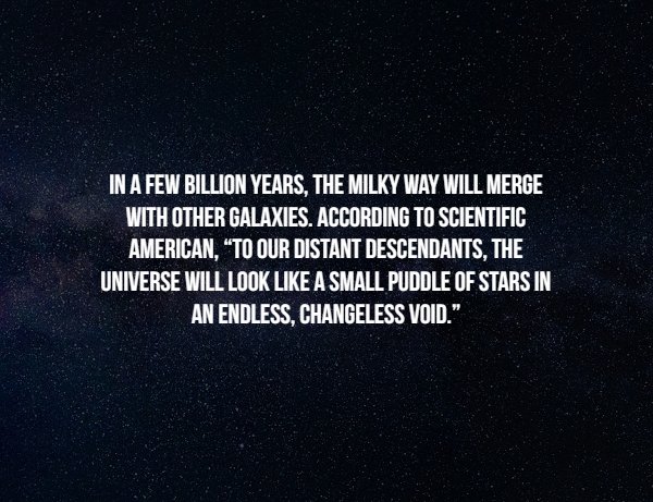 Space Facts - In A Few Billion Years, The Milky Way Will Merge With Other Galaxies According To Scientific American, To Our Distant Descendants. The Universe Will Look A Small Puddle Of Stars In An Endless, Changeless Void."