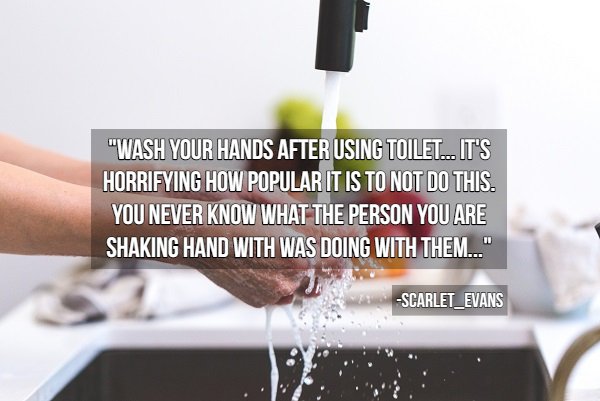 hygiene tips - "Wash Your Hands After Using Toilet... It'S Horrifying How Popular It Is To Not Do This. You Never Know What The Person You Are Shaking Hand With Was Doing With Them..." Scarlet Evans