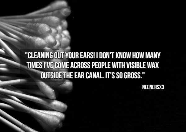 hygiene tips - monochrome photography - Cleaning Out Your Ears! I Don'T Know How Many Times I'Ve Come Across People With Visible Wax Outside The Ear Canal. It'S So Gross." NEENERSX3
