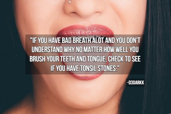 hygiene tips - lip - "If You Have Bad Breath Alot And You Don'T Understand Why No Matter How Well You Brush Your Teeth And Tongue, Check To See If You Have Tonsil Stones." D3DARKK