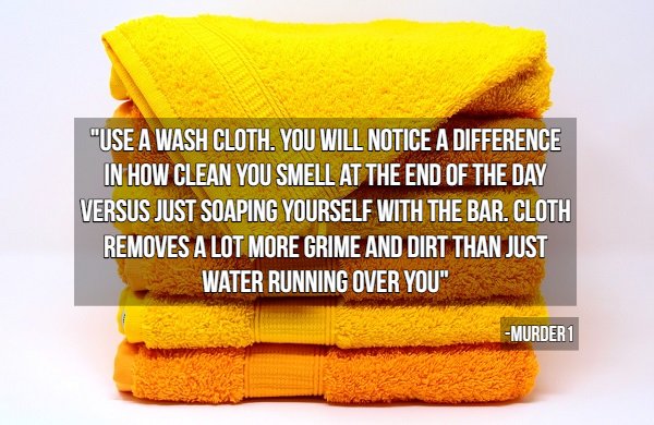 hygiene tips - material - "Use A Wash Cloth. You Will Notice A Difference In How Clean You Smell At The End Of The Day Versus Just Soaping Yourself With The Bar Cloth Removes A Lot More Grime And Dirt Than Just Water Running Over You" Murder 1