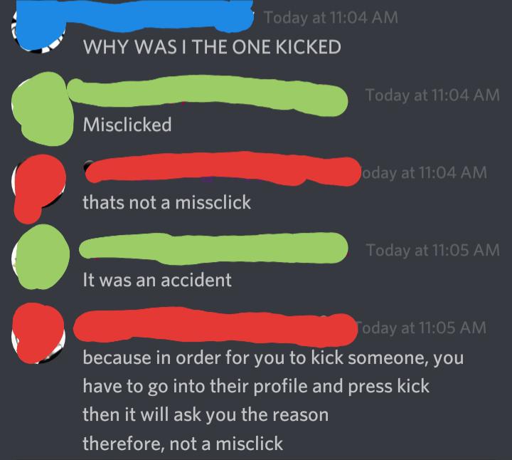 quit your bullshit - Today at Why Was I The One Kicked Today at Misclicked Joday at thats not a missclick Today at It was an accident oday at because in order for you to kick someone, you have to go into their profile and press kick then it will ask you t