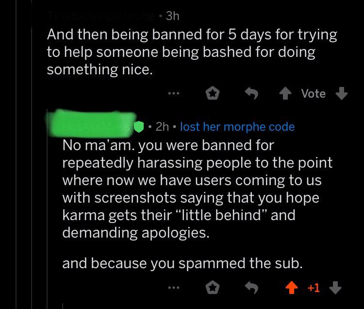 quit your bullshit - And then being banned for 5 days for trying to help someone being bashed for doing something nice. ... 4 Vote 2h lost her morphe code No ma'am. you were banned for repeatedly harassing people to the point where now we have users comin