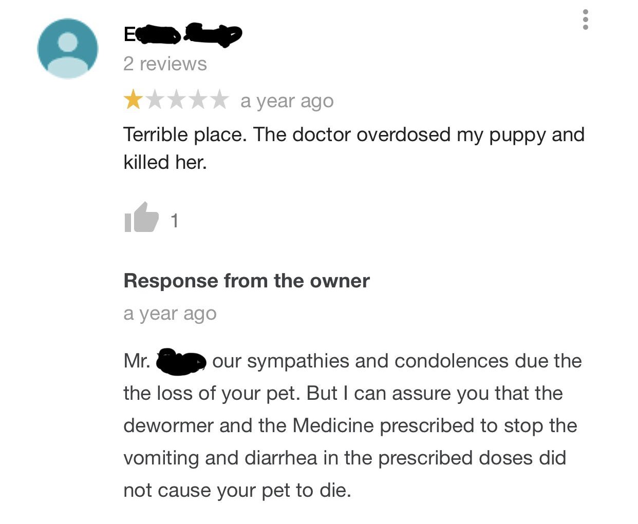 quit your bullshit - 2 reviews a year ago Terrible place. The doctor overdosed my puppy and killed her. 151 Response from the owner a year ago Mr. our sympathies and condolences due the the loss of your pet. But I can assure you that the dewormer and the