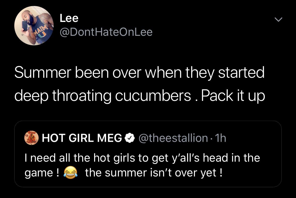 black twitter - Lee HateOnLee Summer been over when they started deep throating cucumbers . Pack it up O Hot Girl Meg 1h I need all the hot girls to get y'all's head in the game! the summer isn't over yet !