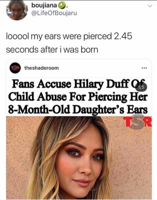 black twitter - boujiana looool my ears were pierced 2.45 seconds after i was born Is theshaderoom Fans Accuse Hilary Duff auf Child Abuse For Piercing Her 8Monthold Daughter's Ears