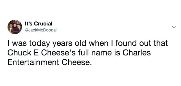paladin paula deen - It's Crucial I was today years old when I found out that Chuck E Cheese's full name is Charles Entertainment Cheese.