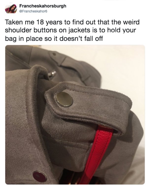 Francheskahorsburgh Taken me 18 years to find out that the weird shoulder buttons on jackets is to hold your bag in place so it doesn't fall off