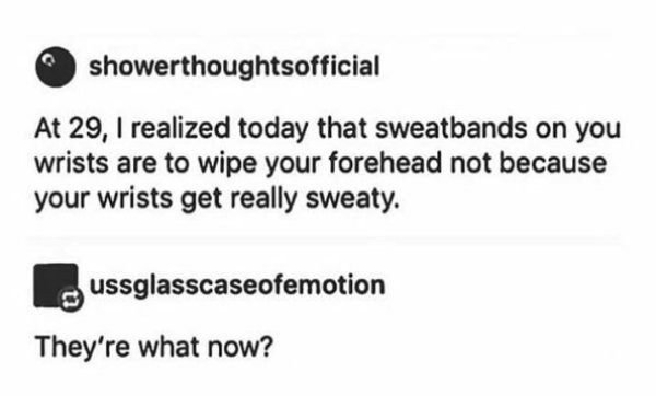 diagram - showerthoughtsofficial At 29, I realized today that sweatbands on you wrists are to wipe your forehead not because your wrists get really sweaty. Lussglasscaseofemotion They're what now?
