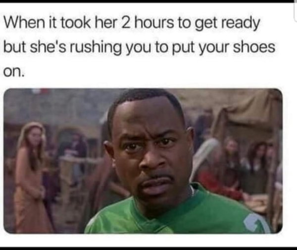 black knight movie - When it took her 2 hours to get ready but she's rushing you to put your shoes on.