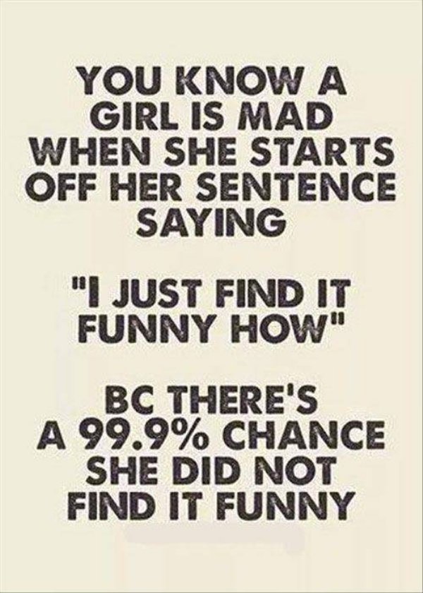 funny quotes that will make your day - You Know A Girl Is Mad When She Starts Off Her Sentence Saying "I Just Find It Funny How" Bc There'S A 99.9% Chance She Did Not Find It Funny