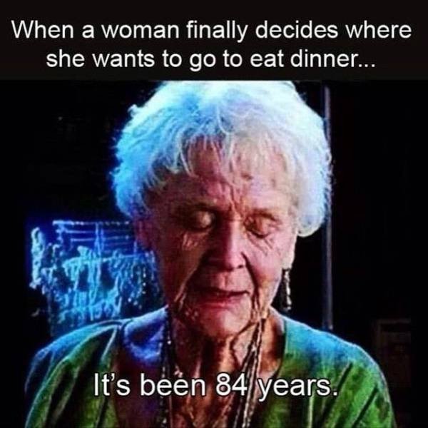 memes about men - When a woman finally decides where she wants to go to eat dinner... It's been 84 years.