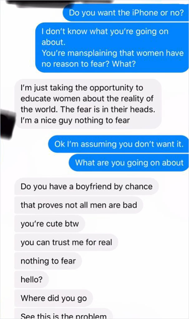 text message thread - Do you want the iPhone or no? I don't know what you're going on about. You're mansplaining that women have no reason to fear? What? I'm just taking the opportunity to educate women about the reality of the world. The fear is in their