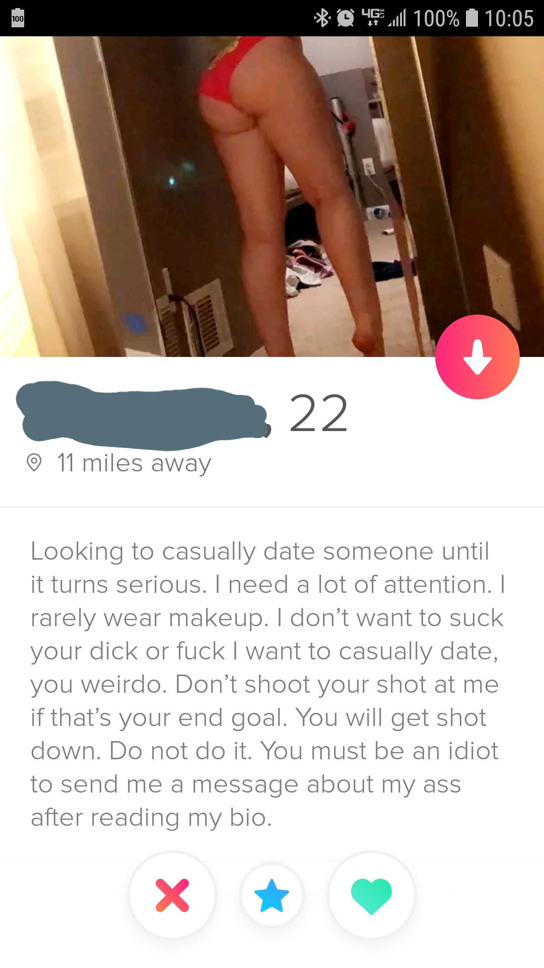 shameless tinder - Looking to casually date someone until it turns serious. I need a lot of attention. I rarely wear makeup. I don't want to suck your dick or fuck I want to casually date, you weirdo. Don't shoot your shot at me if that'