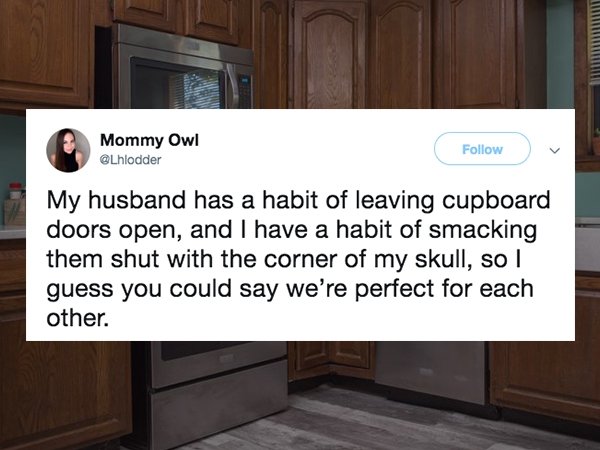 Funny tweet about marriage that says - Mommy Owl My husband has a habit of leaving cupboard doors open, and I have a habit of smacking them shut with the corner of my skull, so I guess you could say we're perfect for each other.