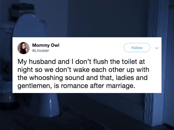 Funny tweet about marriage that says - Mommy Owl My husband and I don't flush the toilet at night so we don't wake each other up with the whooshing sound and that, ladies and gentlemen, is romance after marriage.
