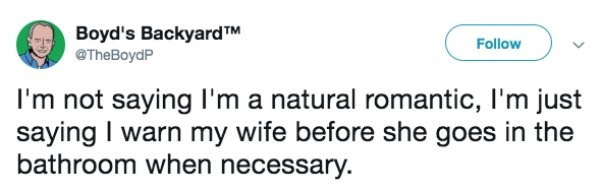 Funny tweet about marriage that says - Joke - Boyd's Backyard I'm not saying I'm a natural romantic, I'm just saying I warn my wife before she goes in the bathroom when necessary.