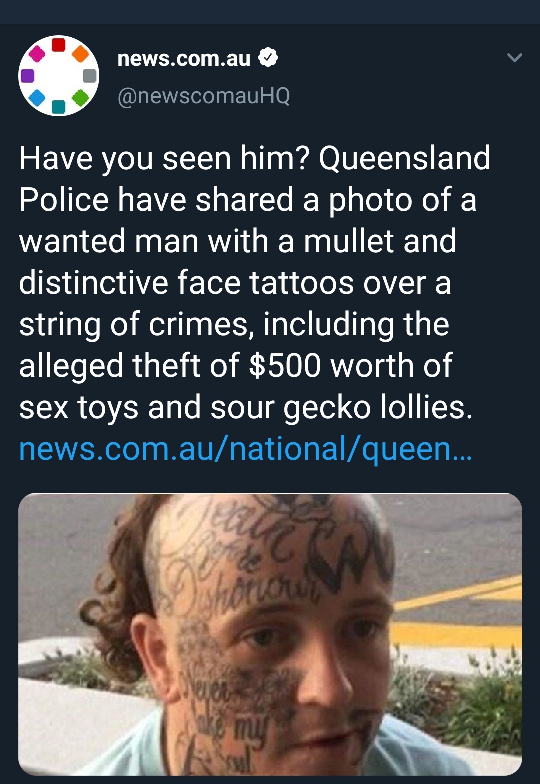 photo caption - news.com.au Have you seen him? Queensland, Police have d a photo of a wanted man with a mullet and distinctive face tattoos over a string of crimes, including the alleged theft of $500 worth of sex toys and sour gecko lollies. news.com.aun