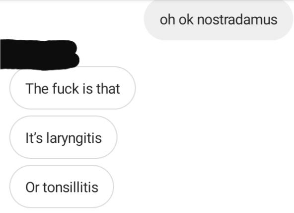 oh ok nostradamus The fuck is that It's laryngitis Or tonsillitis