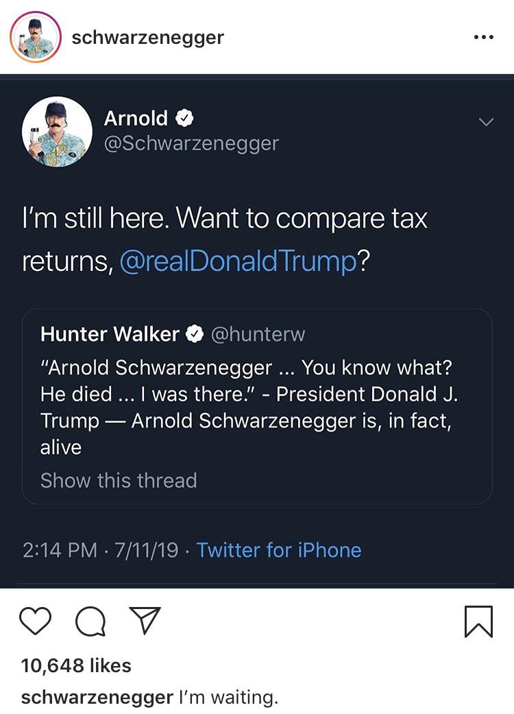 schwarzenegger Arnold I'm still here. Want to compare tax returns, Trump? Hunter Walker