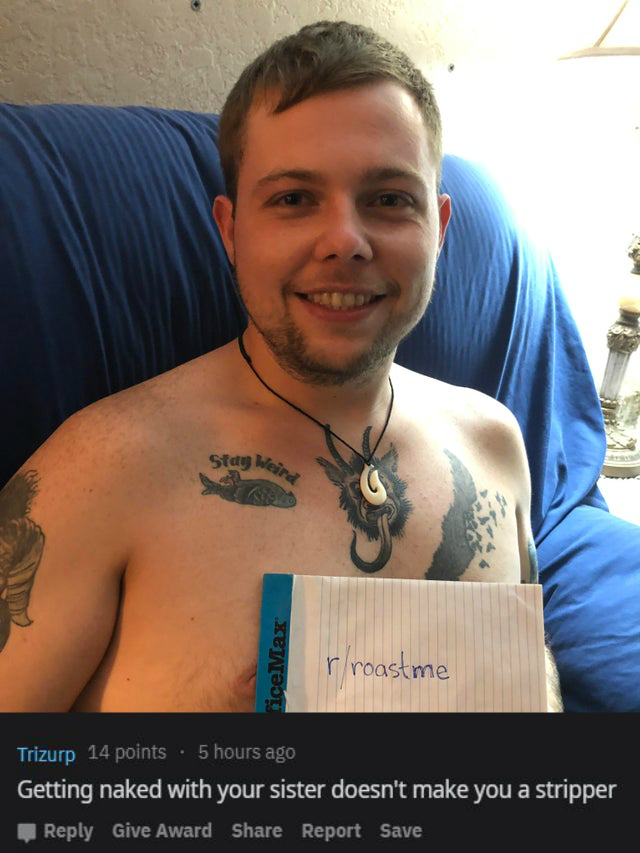 r roastme Trizurp 14 points 5 hours ago Getting naked with your sister doesn't make you a stripper Give Award Report Save