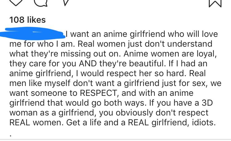 cringe pics - 108 I want an anime girlfriend who will love me for who I am. Real women just don't understand what they're missing out on. Anime women are loyal, they care for you And they're beautiful. If I had an anime girlfriend, I would respect her so